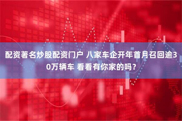 配资著名炒股配资门户 八家车企开年首月召回逾30万辆车 看看有你家的吗？