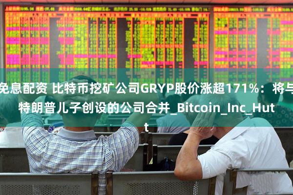 免息配资 比特币挖矿公司GRYP股价涨超171%：将与特朗普儿子创设的公司合并_Bitcoin_Inc_Hut