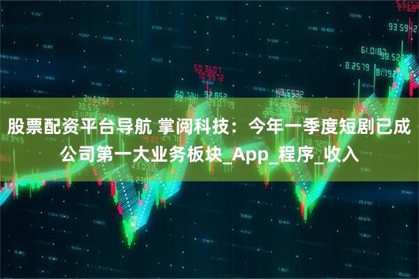 股票配资平台导航 掌阅科技：今年一季度短剧已成公司第一大业务板块_App_程序_收入