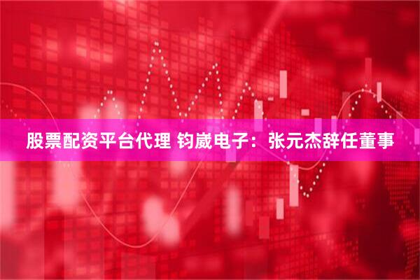 股票配资平台代理 钧崴电子：张元杰辞任董事