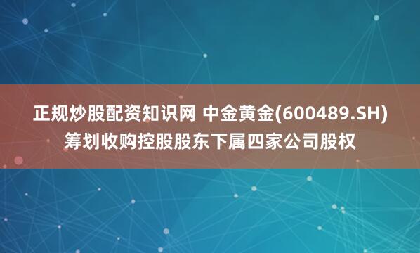 正规炒股配资知识网 中金黄金(600489.SH)筹划收购控股股东下属四家公司股权