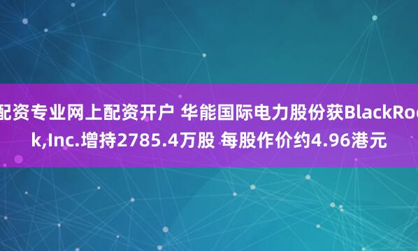 配资专业网上配资开户 华能国际电力股份获BlackRock,Inc.增持2785.4万股 每股作价约4.96港元