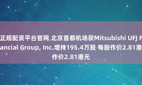 正规配资平台官网 北京首都机场获Mitsubishi UFJ Financial Group, Inc.增持195.4万股 每股作价2.81港元