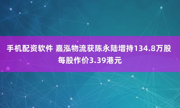 手机配资软件 嘉泓物流获陈永陆增持134.8万股 每股作价3.39港元