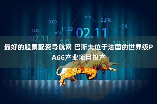 最好的股票配资导航网 巴斯夫位于法国的世界级PA66产业项目投产