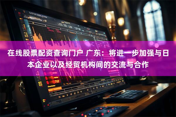 在线股票配资查询门户 广东：将进一步加强与日本企业以及经贸机构间的交流与合作