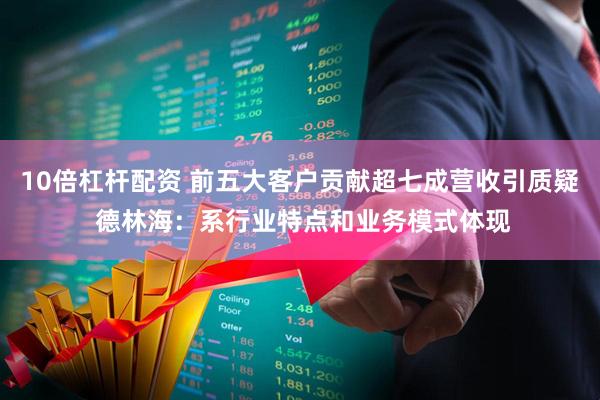 10倍杠杆配资 前五大客户贡献超七成营收引质疑 德林海：系行业特点和业务模式体现