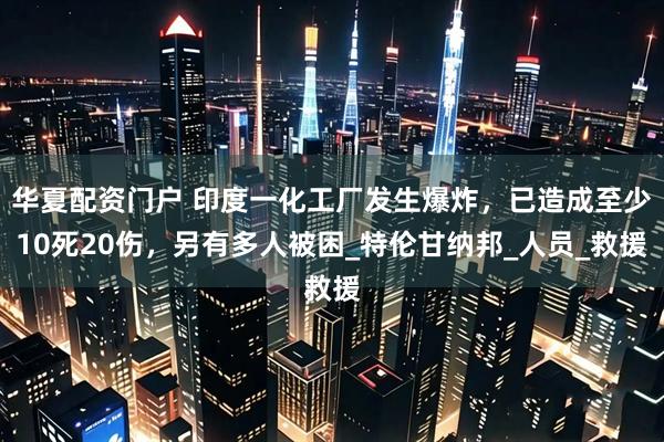华夏配资门户 印度一化工厂发生爆炸，已造成至少10死20伤，另有多人被困_特伦甘纳邦_人员_救援