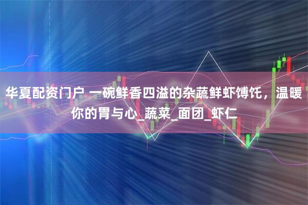 华夏配资门户 一碗鲜香四溢的杂蔬鲜虾馎饦，温暖你的胃与心_蔬菜_面团_虾仁