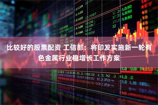 比较好的股票配资 工信部：将印发实施新一轮有色金属行业稳增长工作方案