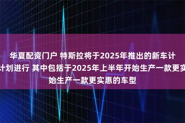 华夏配资门户 特斯拉将于2025年推出的新车计划仍在按计划进行 其中包括于2025年上半年开始生产一款更实惠的车型
