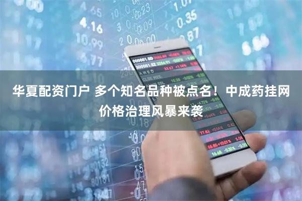 华夏配资门户 多个知名品种被点名！中成药挂网价格治理风暴来袭