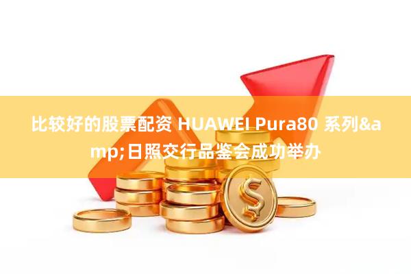 比较好的股票配资 HUAWEI Pura80 系列&日照交行品鉴会成功举办