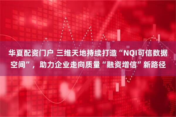 华夏配资门户 三维天地持续打造“NQI可信数据空间”，助力企业走向质量“融资增信”新路径