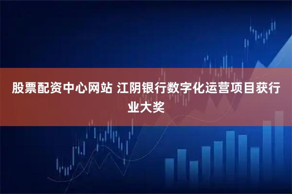 股票配资中心网站 江阴银行数字化运营项目获行业大奖