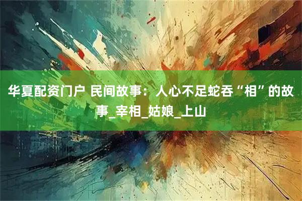 华夏配资门户 民间故事：人心不足蛇吞“相”的故事_宰相_姑娘_上山