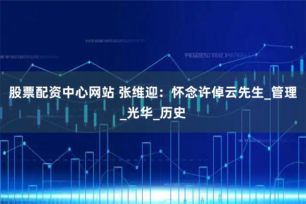 股票配资中心网站 张维迎：怀念许倬云先生_管理_光华_历史