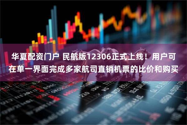 华夏配资门户 民航版12306正式上线！用户可在单一界面完成多家航司直销机票的比价和购买