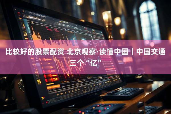 比较好的股票配资 北京观察·读懂中国｜中国交通三个“亿”