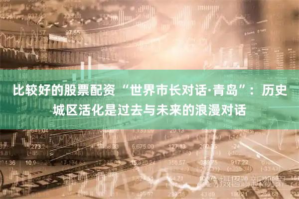 比较好的股票配资 “世界市长对话·青岛”：历史城区活化是过去与未来的浪漫对话