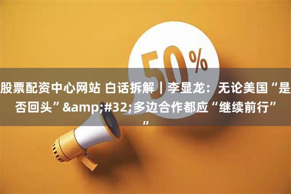 股票配资中心网站 白话拆解｜李显龙：无论美国“是否回头”&#32;多边合作都应“继续前行”