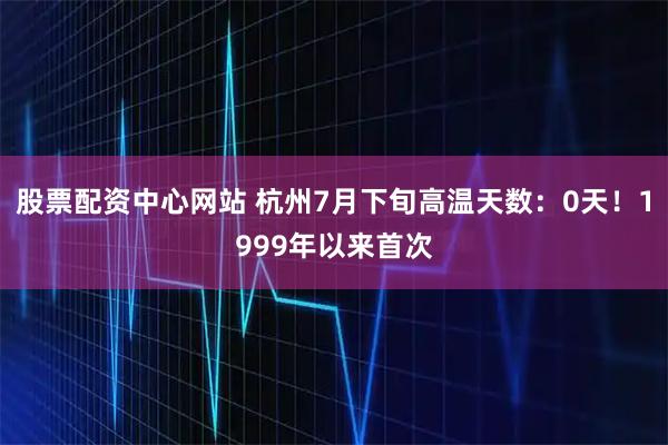 股票配资中心网站 杭州7月下旬高温天数：0天！1999年以来首次