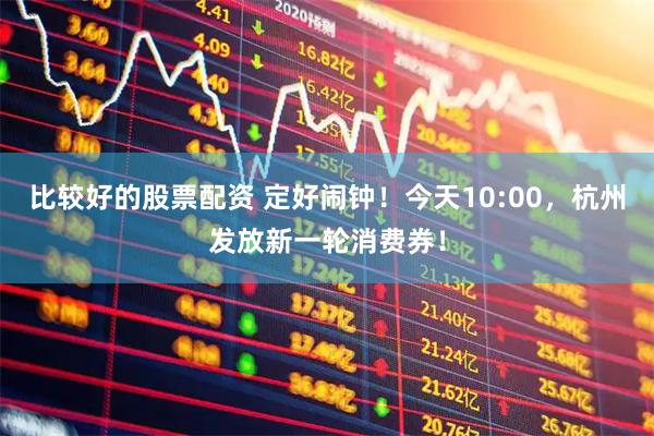 比较好的股票配资 定好闹钟！今天10:00，杭州发放新一轮消费券！