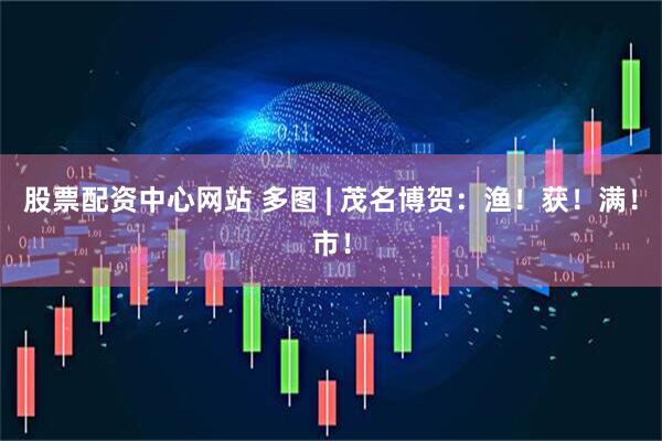 股票配资中心网站 多图 | 茂名博贺：渔！获！满！市！