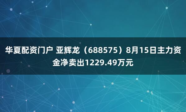 华夏配资门户 亚辉龙（688575）8月15日主力资金净卖出1229.49万元