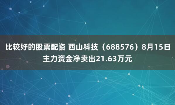 比较好的股票配资 西山科技（688576）8月15日主力资金净卖出21.63万元
