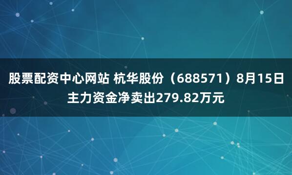 股票配资中心网站 杭华股份（688571）8月15日主力资金净卖出279.82万元