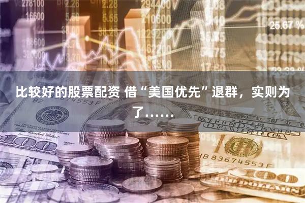 比较好的股票配资 借“美国优先”退群，实则为了……