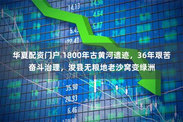 华夏配资门户 1800年古黄河遗迹,36年艰苦奋斗治理,浚县无粮地老沙窝变绿洲