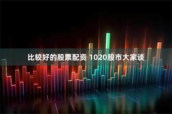 比较好的股票配资 1020股市大家谈
