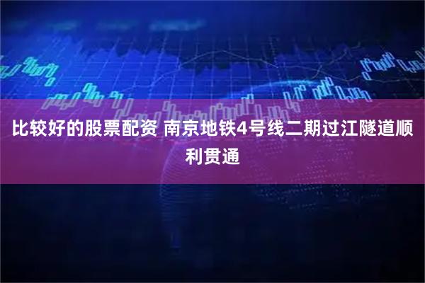 比较好的股票配资 南京地铁4号线二期过江隧道顺利贯通