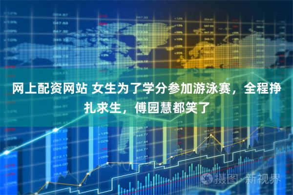 网上配资网站 女生为了学分参加游泳赛，全程挣扎求生，傅园慧都笑了