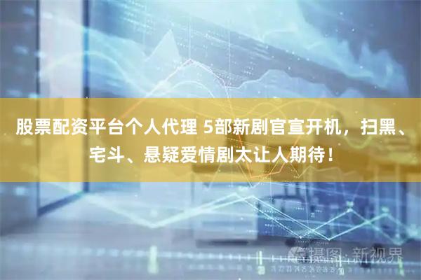股票配资平台个人代理 5部新剧官宣开机，扫黑、宅斗、悬疑爱情剧太让人期待！