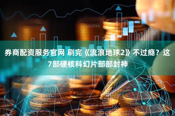 券商配资服务官网 刷完《流浪地球2》不过瘾？这7部硬核科幻片部部封神