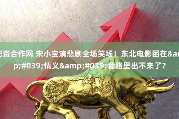 配资合作网 宋小宝演悲剧全场笑场！东北电影困在'情义'套路里出不来了？