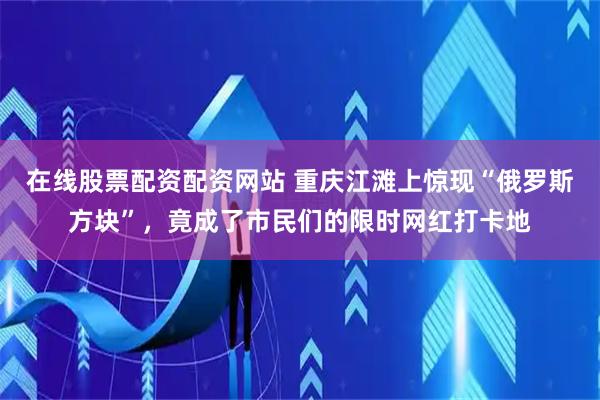 在线股票配资配资网站 重庆江滩上惊现“俄罗斯方块”，竟成了市民们的限时网红打卡地