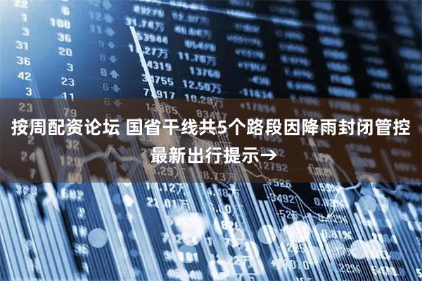 按周配资论坛 国省干线共5个路段因降雨封闭管控 最新出行提示→
