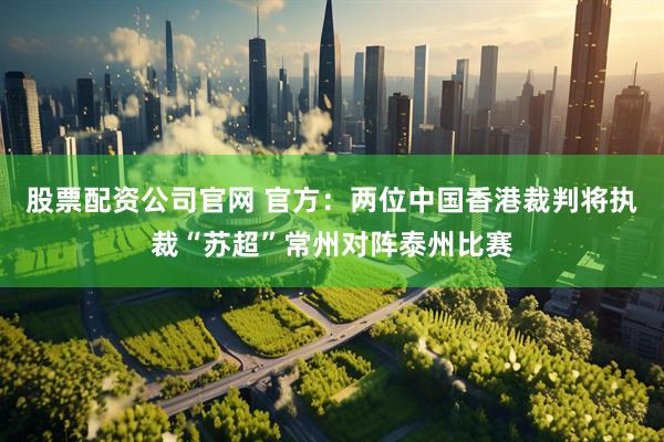 股票配资公司官网 官方：两位中国香港裁判将执裁“苏超”常州对阵泰州比赛