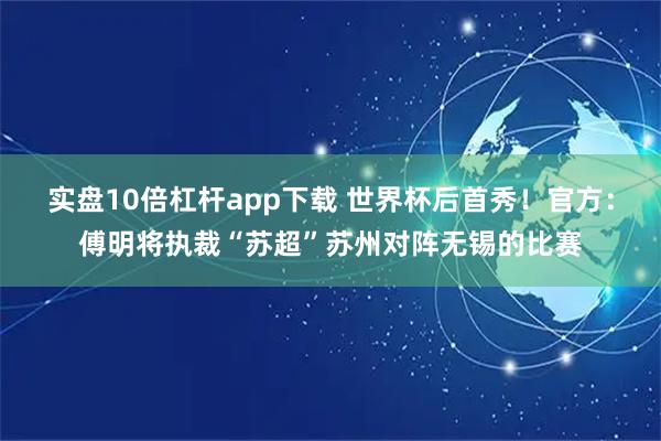 实盘10倍杠杆app下载 世界杯后首秀！官方：傅明将执裁“苏超”苏州对阵无锡的比赛