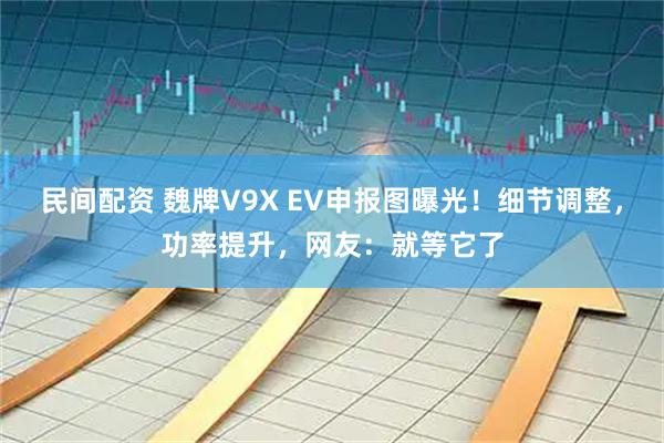 民间配资 魏牌V9X EV申报图曝光！细节调整，功率提升，网友：就等它了