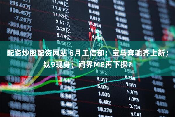 配资炒股配资网站 8月工信部：宝马奔驰齐上新；钛9现身；问界M8再下探？