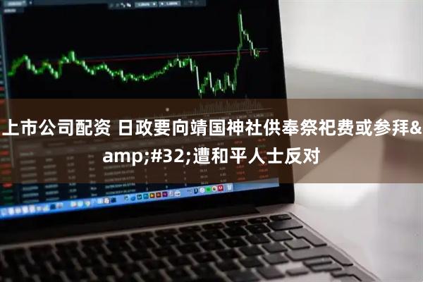 上市公司配资 日政要向靖国神社供奉祭祀费或参拜 遭和平人士反对
