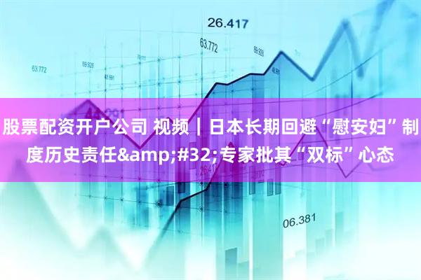 股票配资开户公司 视频｜日本长期回避“慰安妇”制度历史责任 专家批其“双标”心态