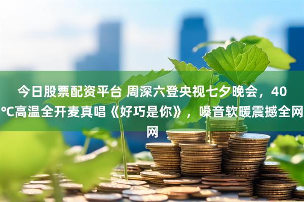 今日股票配资平台 周深六登央视七夕晚会，40℃高温全开麦真唱《好巧是你》，嗓音软暖震撼全网