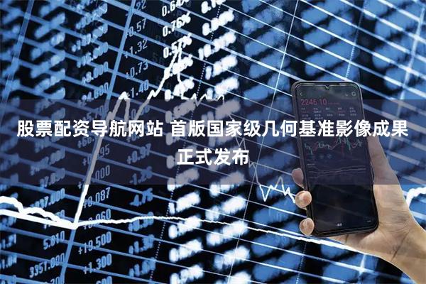 股票配资导航网站 首版国家级几何基准影像成果正式发布