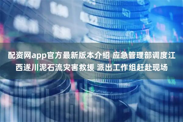 配资网app官方最新版本介绍 应急管理部调度江西遂川泥石流灾害救援 派出工作组赶赴现场